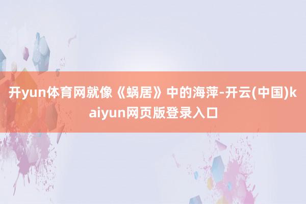 开yun体育网就像《蜗居》中的海萍-开云(中国)kaiyun网页版登录入口