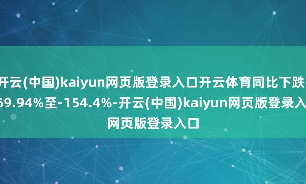 开云(中国)kaiyun网页版登录入口开云体育同比下跌-169.94%至-154.4%-开云(中国)kaiyun网页版登录入口