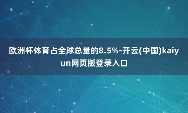 欧洲杯体育占全球总量的8.5%-开云(中国)kaiyun网页版登录入口