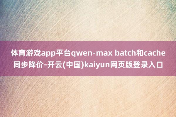 体育游戏app平台qwen-max batch和cache同步降价-开云(中国)kaiyun网页版登录入口