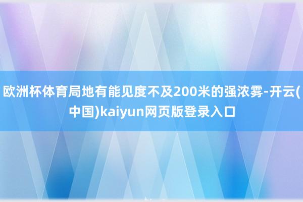 欧洲杯体育局地有能见度不及200米的强浓雾-开云(中国)kaiyun网页版登录入口