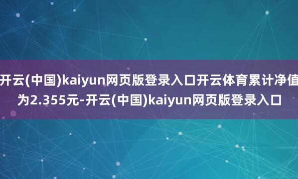 开云(中国)kaiyun网页版登录入口开云体育累计净值为2.355元-开云(中国)kaiyun网页版登录入口