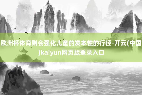 欧洲杯体育则会强化儿童的发本性的行径-开云(中国)kaiyun网页版登录入口