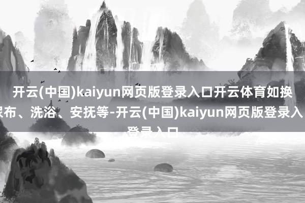 开云(中国)kaiyun网页版登录入口开云体育如换尿布、洗浴、安抚等-开云(中国)kaiyun网页版登录入口