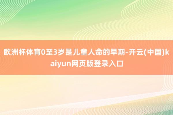 欧洲杯体育0至3岁是儿童人命的早期-开云(中国)kaiyun网页版登录入口
