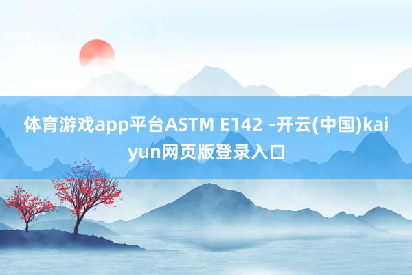 体育游戏app平台ASTM E142 -开云(中国)kaiyun网页版登录入口