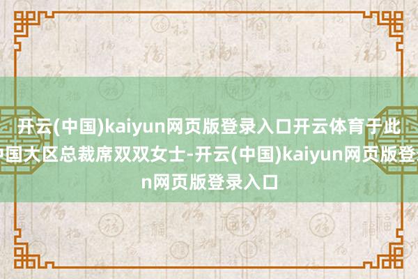 开云(中国)kaiyun网页版登录入口开云体育于此同期中国大区总裁席双双女士-开云(中国)kaiyun网页版登录入口