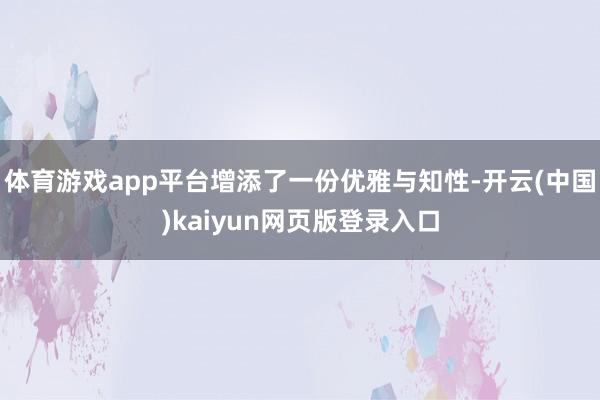 体育游戏app平台增添了一份优雅与知性-开云(中国)kaiyun网页版登录入口