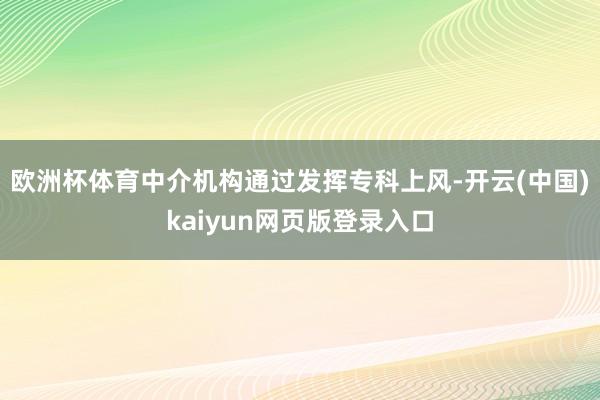 欧洲杯体育中介机构通过发挥专科上风-开云(中国)kaiyun网页版登录入口