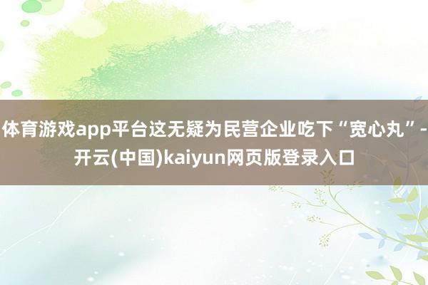 体育游戏app平台这无疑为民营企业吃下“宽心丸”-开云(中国)kaiyun网页版登录入口