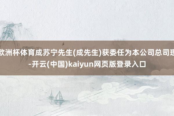 欧洲杯体育成苏宁先生(成先生)获委任为本公司总司理-开云(中国)kaiyun网页版登录入口
