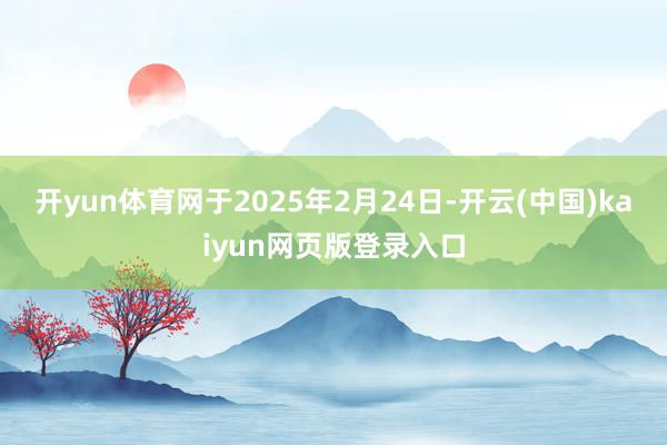 开yun体育网于2025年2月24日-开云(中国)kaiyun网页版登录入口