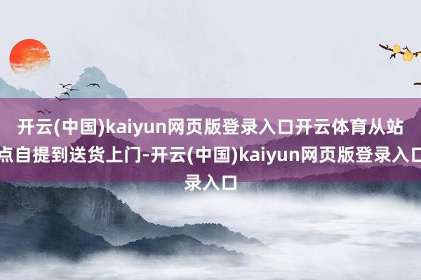 开云(中国)kaiyun网页版登录入口开云体育从站点自提到送货上门-开云(中国)kaiyun网页版登录入口