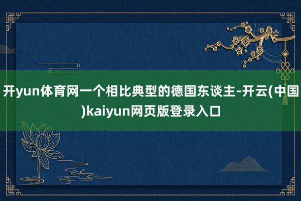 开yun体育网一个相比典型的德国东谈主-开云(中国)kaiyun网页版登录入口