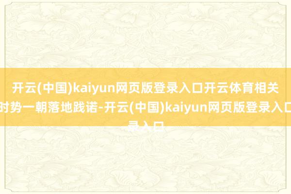 开云(中国)kaiyun网页版登录入口开云体育相关时势一朝落地践诺-开云(中国)kaiyun网页版登录入口