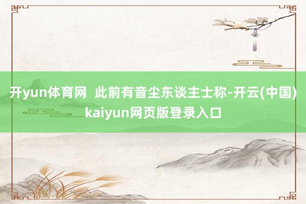 开yun体育网  此前有音尘东谈主士称-开云(中国)kaiyun网页版登录入口
