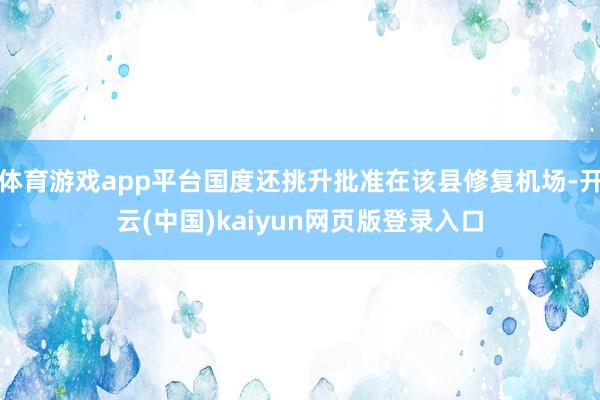 体育游戏app平台国度还挑升批准在该县修复机场-开云(中国)kaiyun网页版登录入口