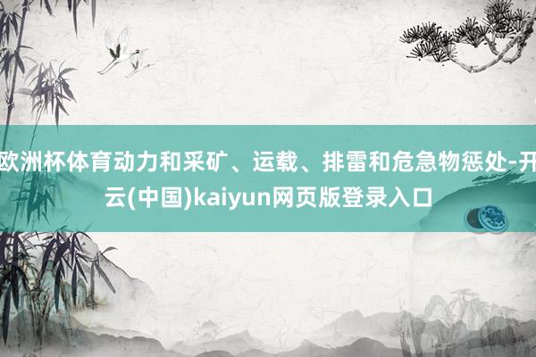 欧洲杯体育动力和采矿、运载、排雷和危急物惩处-开云(中国)kaiyun网页版登录入口