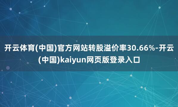 开云体育(中国)官方网站转股溢价率30.66%-开云(中国)kaiyun网页版登录入口