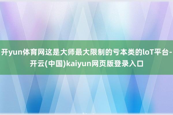 开yun体育网这是大师最大限制的亏本类的loT平台-开云(中国)kaiyun网页版登录入口