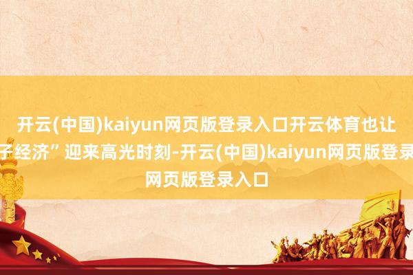 开云(中国)kaiyun网页版登录入口开云体育也让“谷子经济”迎来高光时刻-开云(中国)kaiyun网页版登录入口