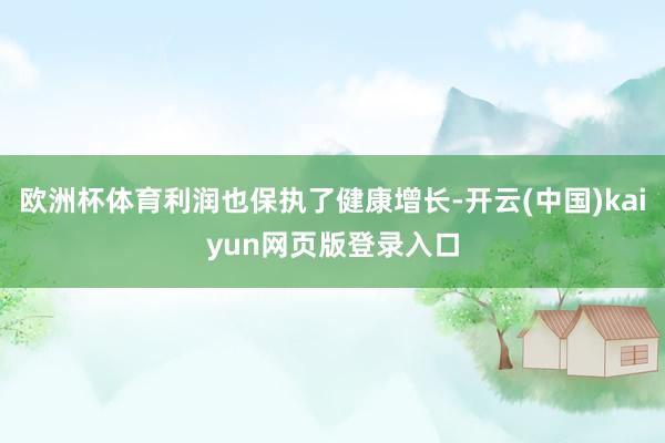 欧洲杯体育利润也保执了健康增长-开云(中国)kaiyun网页版登录入口