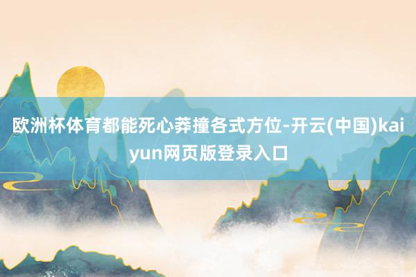 欧洲杯体育都能死心莽撞各式方位-开云(中国)kaiyun网页版登录入口