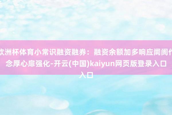 欧洲杯体育小常识融资融券：融资余额加多响应阛阓作念厚心扉强化-开云(中国)kaiyun网页版登录入口