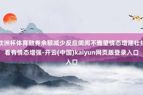 欧洲杯体育融券余额减少反应阛阓不雅望情态增建壮约看有情态增强-开云(中国)kaiyun网页版登录入口