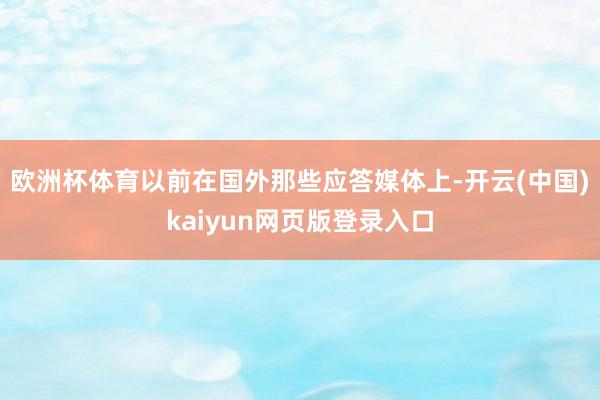 欧洲杯体育以前在国外那些应答媒体上-开云(中国)kaiyun网页版登录入口