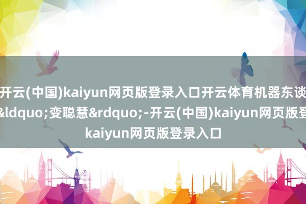 开云(中国)kaiyun网页版登录入口开云体育机器东谈主束缚&ldquo;变聪慧&rdquo;-开云(中国)kaiyun网页版登录入口