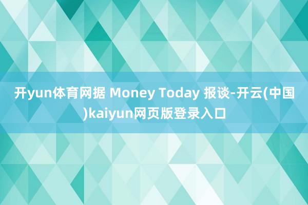 开yun体育网据 Money Today 报谈-开云(中国)kaiyun网页版登录入口
