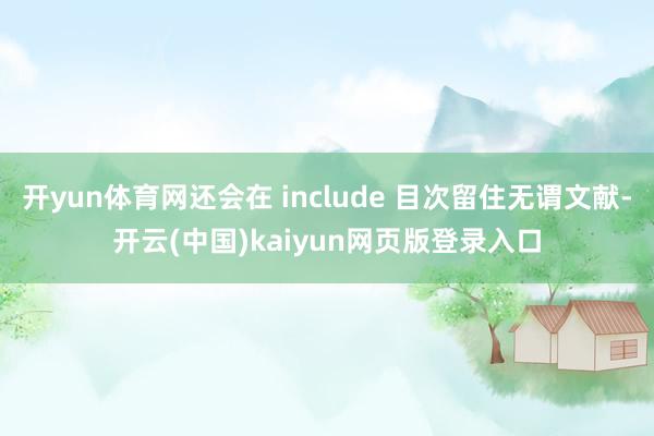 开yun体育网还会在 include 目次留住无谓文献-开云(中国)kaiyun网页版登录入口