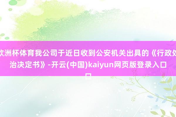 欧洲杯体育我公司于近日收到公安机关出具的《行政处治决定书》-开云(中国)kaiyun网页版登录入口
