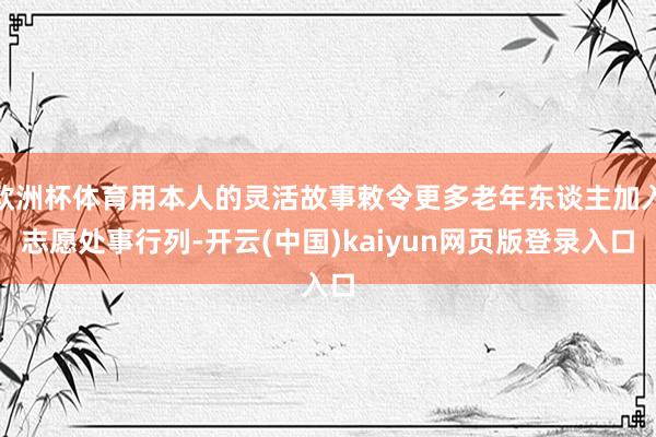 欧洲杯体育用本人的灵活故事敕令更多老年东谈主加入志愿处事行列-开云(中国)kaiyun网页版登录入口