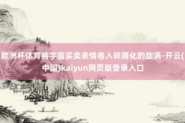 欧洲杯体育将宇宙买卖表情卷入碎屑化的旋涡-开云(中国)kaiyun网页版登录入口