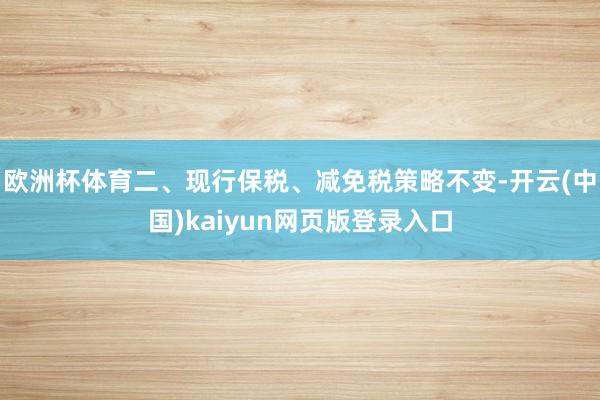 欧洲杯体育二、现行保税、减免税策略不变-开云(中国)kaiyun网页版登录入口