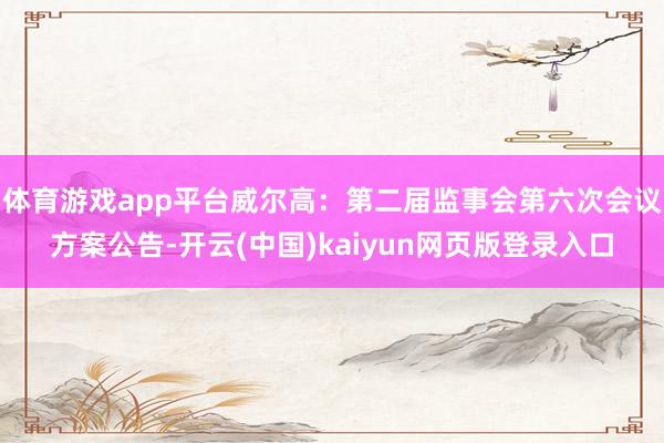 体育游戏app平台威尔高：第二届监事会第六次会议方案公告-开云(中国)kaiyun网页版登录入口