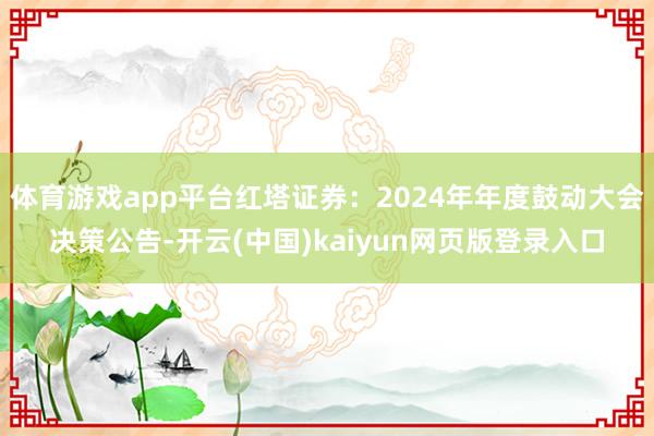 体育游戏app平台红塔证券：2024年年度鼓动大会决策公告-开云(中国)kaiyun网页版登录入口