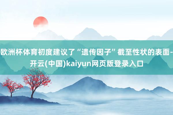 欧洲杯体育初度建议了“遗传因子”截至性状的表面-开云(中国)kaiyun网页版登录入口