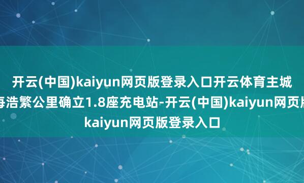开云(中国)kaiyun网页版登录入口开云体育主城区已完了每浩繁公里确立1.8座充电站-开云(中国)kaiyun网页版登录入口