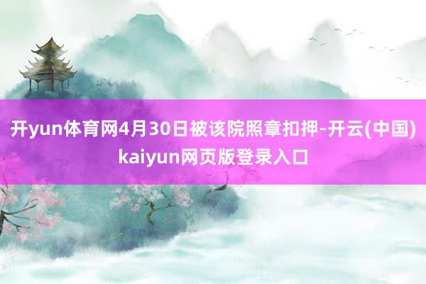 开yun体育网4月30日被该院照章扣押-开云(中国)kaiyun网页版登录入口