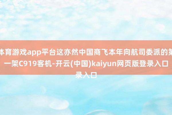 体育游戏app平台这亦然中国商飞本年向航司委派的第一架C919客机-开云(中国)kaiyun网页版登录入口