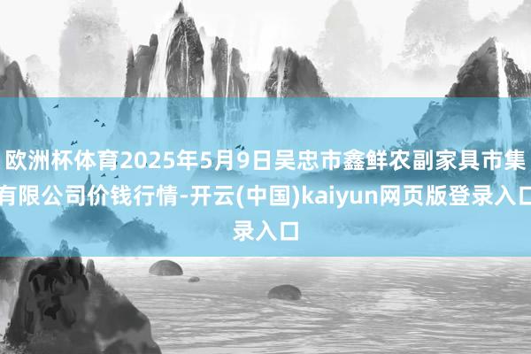 欧洲杯体育2025年5月9日吴忠市鑫鲜农副家具市集有限公司价钱行情-开云(中国)kaiyun网页版登录入口