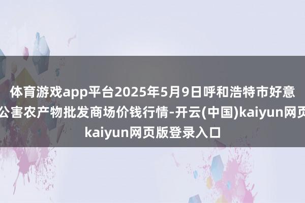 体育游戏app平台2025年5月9日呼和浩特市好意思通首府无公害农产物批发商场价钱行情-开云(中国)kaiyun网页版登录入口