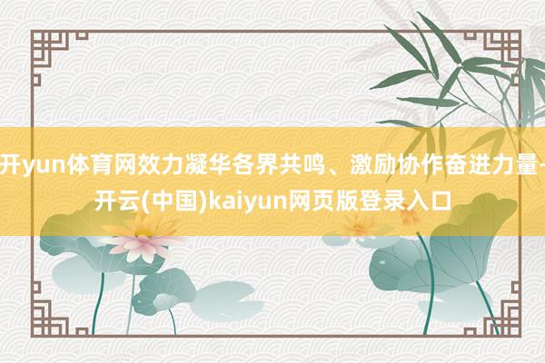 开yun体育网效力凝华各界共鸣、激励协作奋进力量-开云(中国)kaiyun网页版登录入口