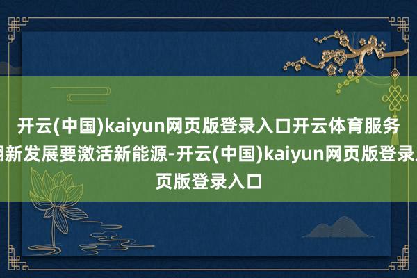 开云(中国)kaiyun网页版登录入口开云体育服务业翻新发展要激活新能源-开云(中国)kaiyun网页版登录入口