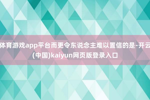 体育游戏app平台而更令东说念主难以置信的是-开云(中国)kaiyun网页版登录入口