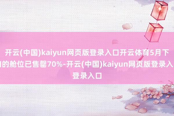 开云(中国)kaiyun网页版登录入口开云体育5月下旬的舱位已售罄70%-开云(中国)kaiyun网页版登录入口