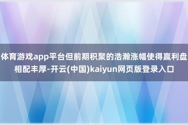 体育游戏app平台但前期积聚的浩瀚涨幅使得赢利盘相配丰厚-开云(中国)kaiyun网页版登录入口
